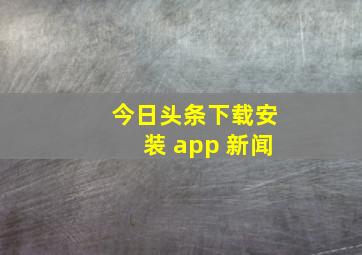 今日头条下载安装 app 新闻